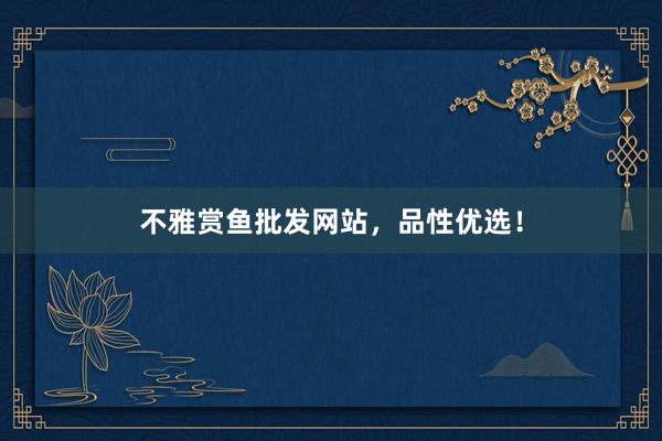 不雅赏鱼批发网站，品性优选！